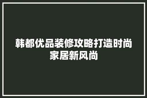 韩都优品装修攻略打造时尚家居新风尚