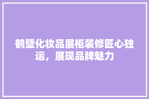 鹤壁化妆品展柜装修匠心独运，展现品牌魅力