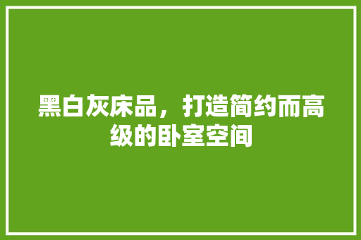 黑白灰床品，打造简约而高级的卧室空间