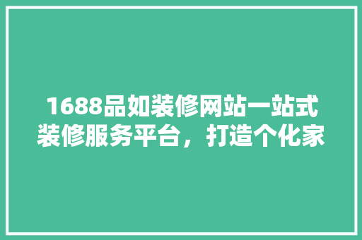 1688品如装修网站一站式装修服务平台，打造个化家居新体验