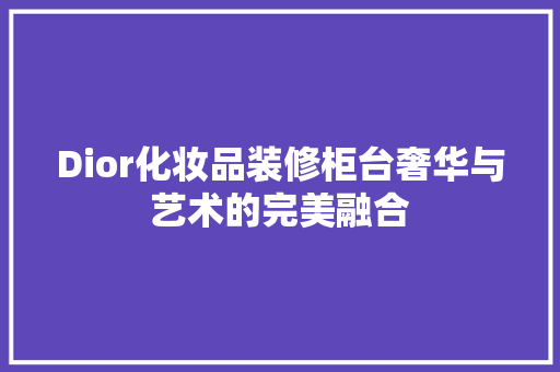 Dior化妆品装修柜台奢华与艺术的完美融合