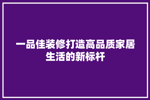 一品佳装修打造高品质家居生活的新标杆