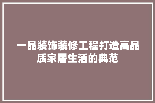 一品装饰装修工程打造高品质家居生活的典范
