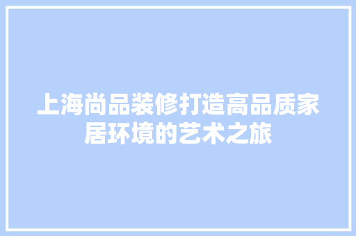 上海尚品装修打造高品质家居环境的艺术之旅