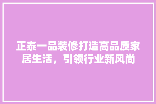 正泰一品装修打造高品质家居生活，引领行业新风尚