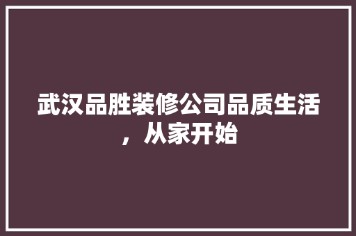 武汉品胜装修公司品质生活，从家开始
