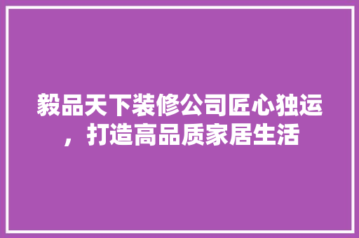 毅品天下装修公司匠心独运，打造高品质家居生活
