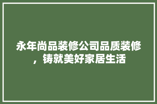 永年尚品装修公司品质装修，铸就美好家居生活