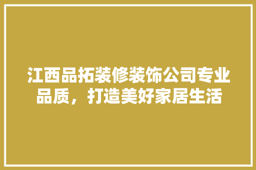 江西品拓装修装饰公司专业品质，打造美好家居生活  第1张