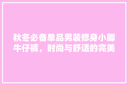 秋冬必备单品男装修身小脚牛仔裤，时尚与舒适的完美融合