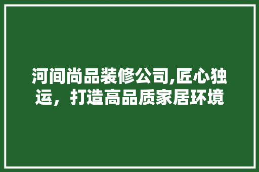 河间尚品装修公司,匠心独运，打造高品质家居环境