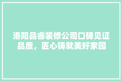 洛阳品睿装修公司口碑见证品质，匠心铸就美好家园