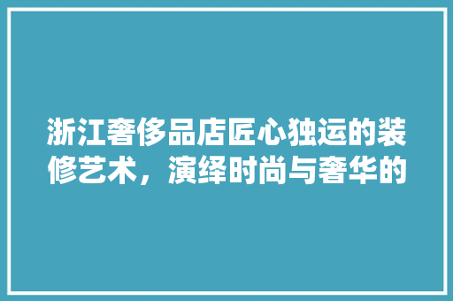 浙江奢侈品店匠心独运的装修艺术，演绎时尚与奢华的交融