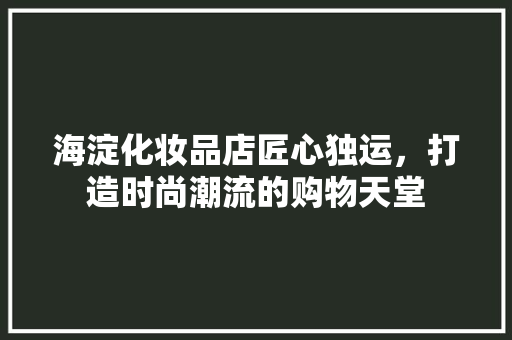 海淀化妆品店匠心独运，打造时尚潮流的购物天堂