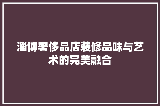 淄博奢侈品店装修品味与艺术的完美融合