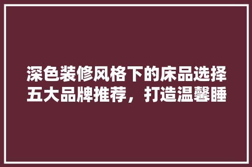 深色装修风格下的床品选择五大品牌推荐，打造温馨睡眠空间