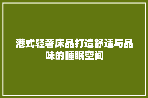 港式轻奢床品打造舒适与品味的睡眠空间  第1张