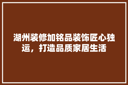 湖州装修加铭品装饰匠心独运，打造品质家居生活