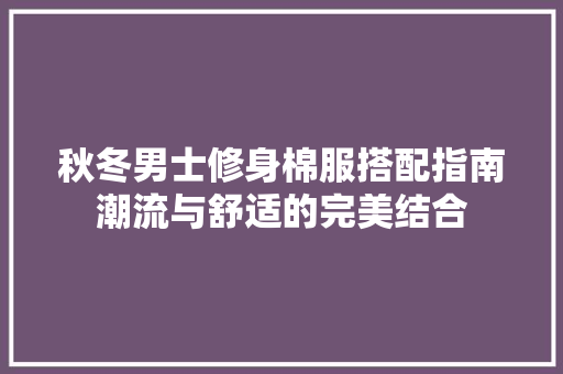 秋冬男士修身棉服搭配指南潮流与舒适的完美结合