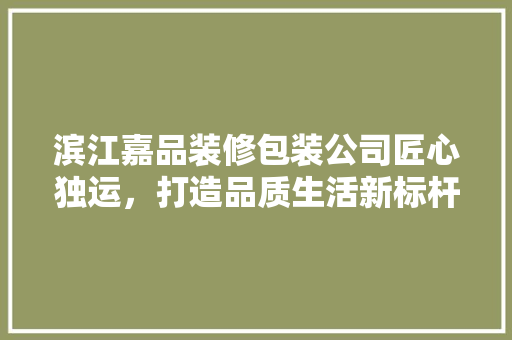 滨江嘉品装修包装公司匠心独运，打造品质生活新标杆