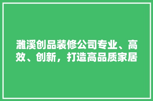 濉溪创品装修公司专业、高效、创新，打造高品质家居生活