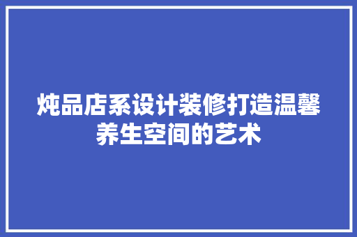 炖品店系设计装修打造温馨养生空间的艺术