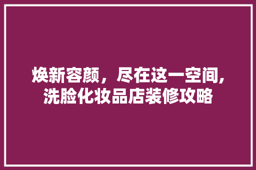 焕新容颜，尽在这一空间,洗脸化妆品店装修攻略