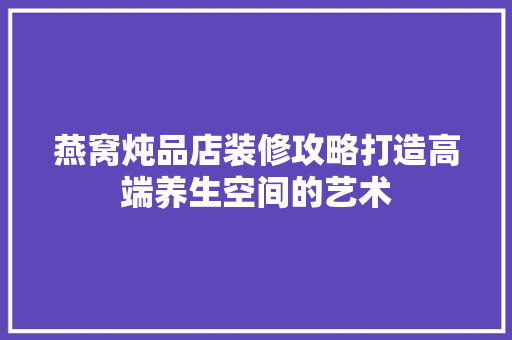 燕窝炖品店装修攻略打造高端养生空间的艺术