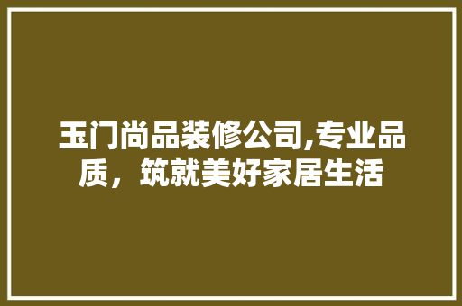 玉门尚品装修公司,专业品质，筑就美好家居生活