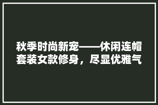 秋季时尚新宠——休闲连帽套装女款修身，尽显优雅气质