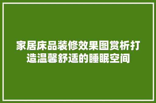 家居床品装修效果图赏析打造温馨舒适的睡眠空间