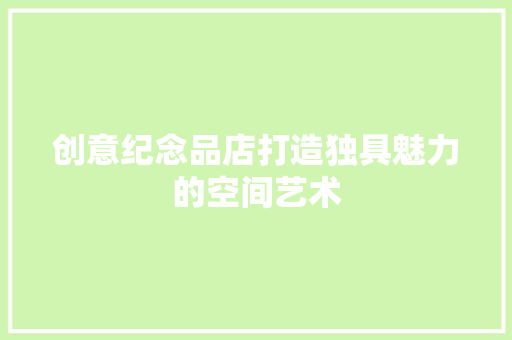 创意纪念品店打造独具魅力的空间艺术