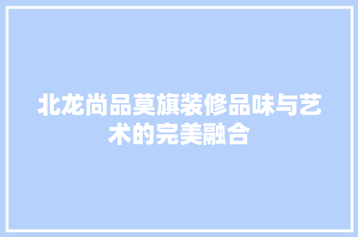 北龙尚品莫旗装修品味与艺术的完美融合