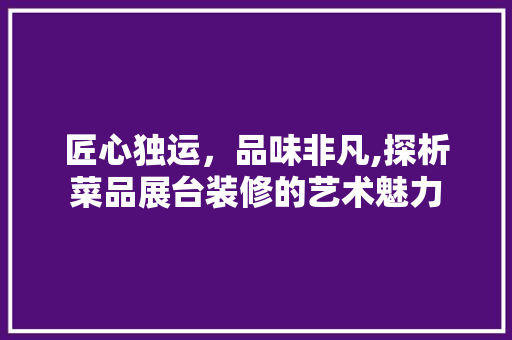 匠心独运，品味非凡,探析菜品展台装修的艺术魅力