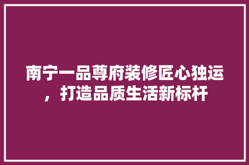 南宁一品尊府装修匠心独运，打造品质生活新标杆