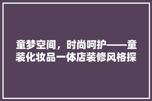 童梦空间，时尚呵护——童装化妆品一体店装修风格探析