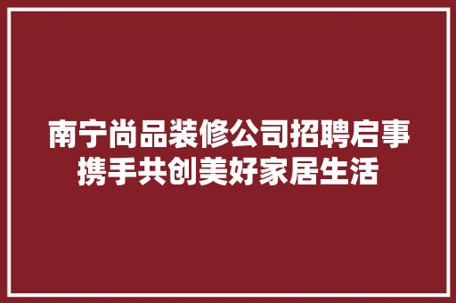 南宁尚品装修公司招聘启事携手共创美好家居生活