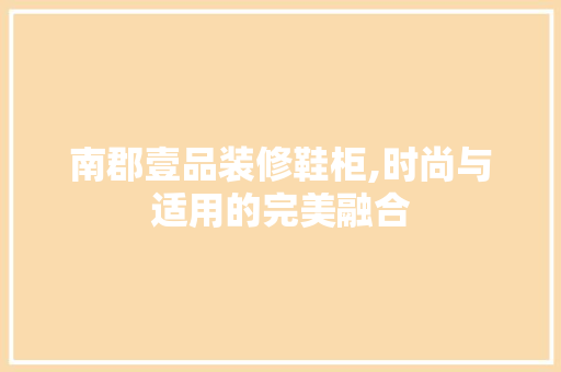 南郡壹品装修鞋柜,时尚与适用的完美融合