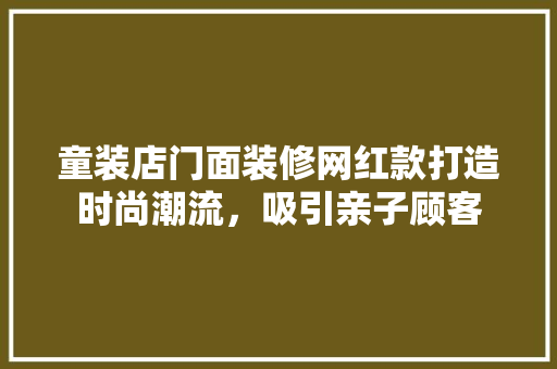 童装店门面装修网红款打造时尚潮流，吸引亲子顾客