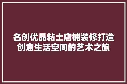 名创优品粘土店铺装修打造创意生活空间的艺术之旅