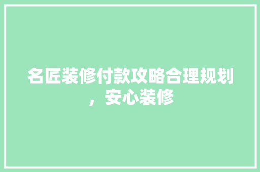名匠装修付款攻略合理规划，安心装修
