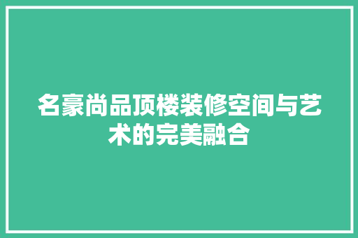 名豪尚品顶楼装修空间与艺术的完美融合