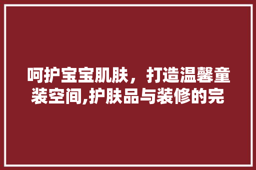 呵护宝宝肌肤，打造温馨童装空间,护肤品与装修的完美融合