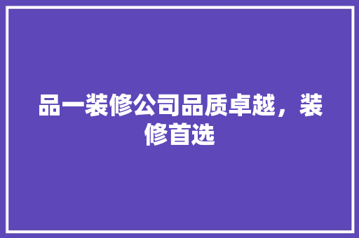 品一装修公司品质卓越，装修首选
