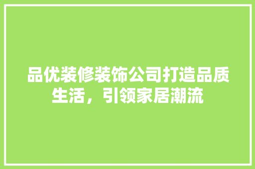品优装修装饰公司打造品质生活，引领家居潮流