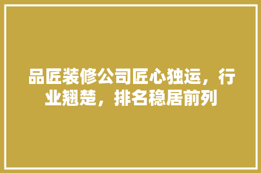 品匠装修公司匠心独运，行业翘楚，排名稳居前列