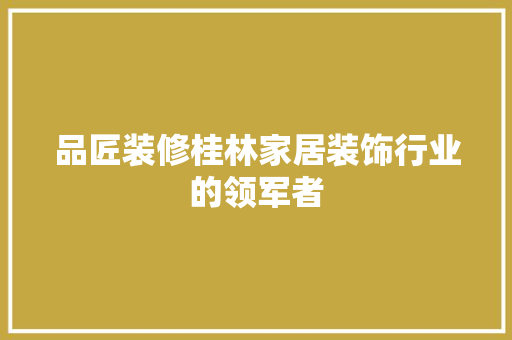 品匠装修桂林家居装饰行业的领军者