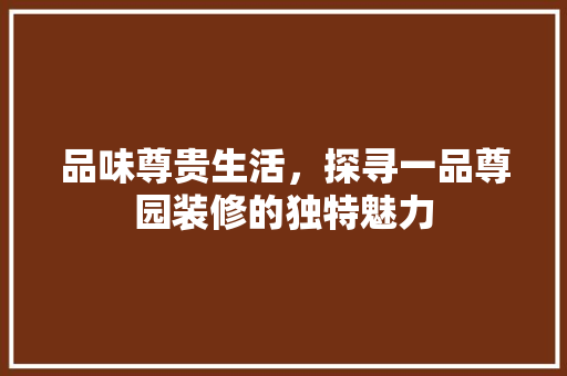 品味尊贵生活，探寻一品尊园装修的独特魅力