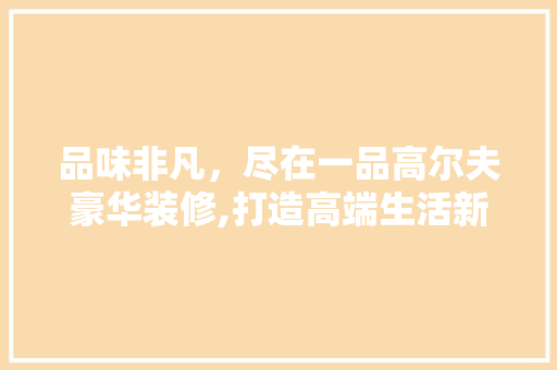 品味非凡，尽在一品高尔夫豪华装修,打造高端生活新标杆