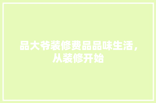 品大爷装修费品品味生活，从装修开始